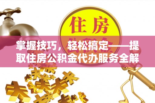 开县掌握技巧，轻松搞定——提取住房公积金代办服务全解析