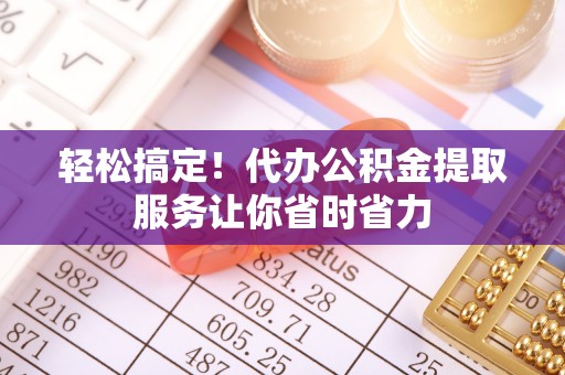 开县轻松搞定！代办公积金提取服务让你省时省力