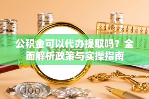 开县公积金可以代办提取吗？全面解析政策与实操指南