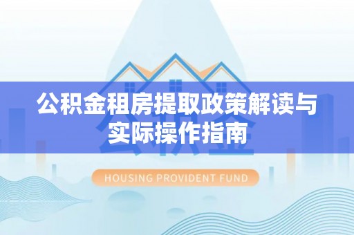 开县公积金租房提取政策解读与实际操作指南